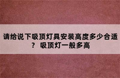 请给说下吸顶灯具安装高度多少合适？ 吸顶灯一般多高